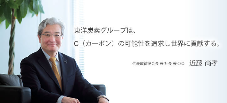 東洋炭素グループは、C(カーボン)の可能性を追求し世界に貢献する。 代表取締役会長 兼 社長 兼 CEO 近藤 尚孝