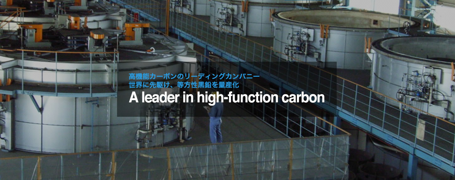 高機能カーボンのリーディングカンパニー　世界に先駆け、等方性黒鉛を量産化　A leader in high-function carbon