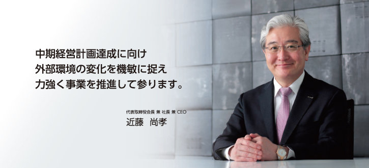 中期経営計画達成に向け外部環境の変化を機敏に捉え力強く事業を推進して参ります。 代表取締役会長 兼 社長 兼 CEO 近藤 尚孝